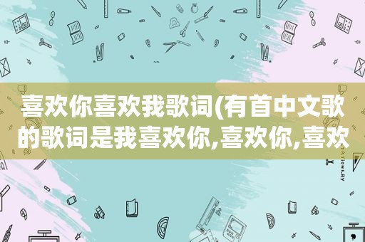 喜欢你喜欢我歌词(有首中文歌的歌词是我喜欢你,喜欢你,喜欢你)