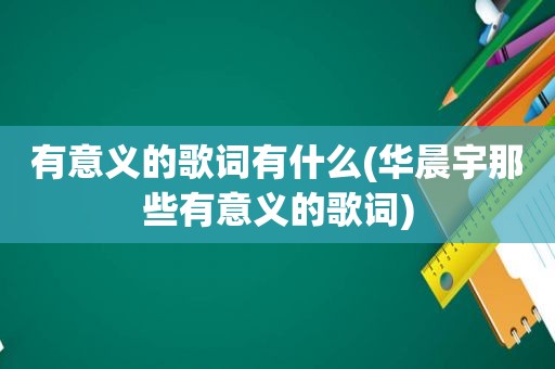 有意义的歌词有什么(华晨宇那些有意义的歌词)