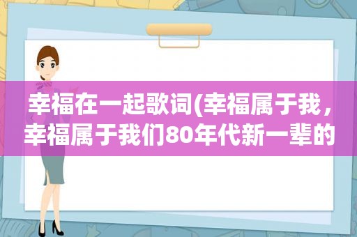 幸福在一起歌词(幸福属于我，幸福属于我们80年代新一辈的歌名是什么)