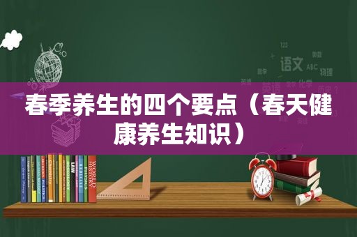 春季养生的四个要点（春天健康养生知识）