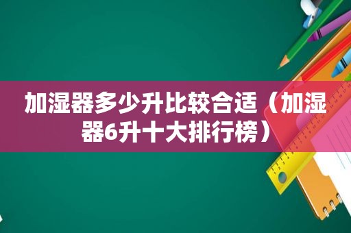 加湿器多少升比较合适（加湿器6升十大排行榜）