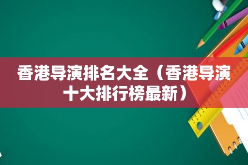 香港导演排名大全（香港导演十大排行榜最新）