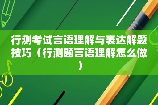 行测考试言语理解与表达解题技巧（行测题言语理解怎么做）