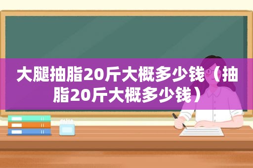 大腿抽脂20斤大概多少钱（抽脂20斤大概多少钱）