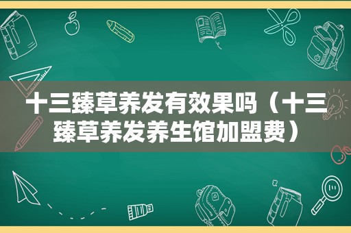 十三臻草养发有效果吗（十三臻草养发养生馆加盟费）