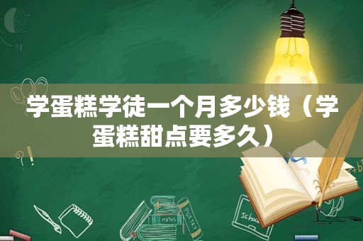 学蛋糕学徒一个月多少钱（学蛋糕甜点要多久）