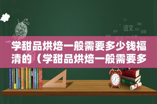 学甜品烘焙一般需要多少钱福清的（学甜品烘焙一般需要多少钱）  第1张