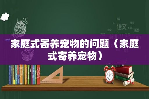 家庭式寄养宠物的问题（家庭式寄养宠物）