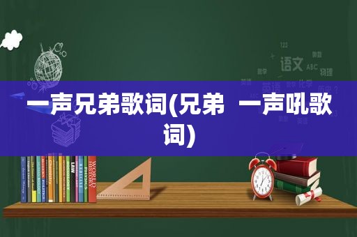 一声兄弟歌词(兄弟  一声吼歌词)