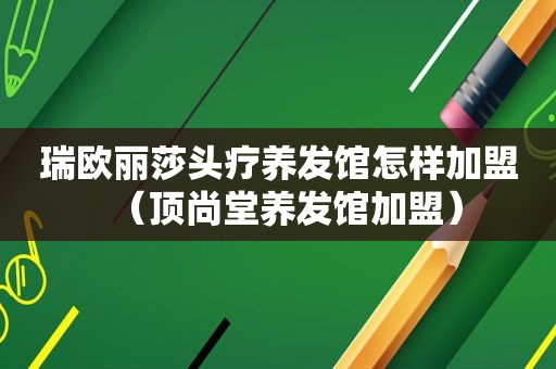 瑞欧丽莎头疗养发馆怎样加盟（顶尚堂养发馆加盟）