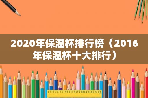 2020年保温杯排行榜（2016年保温杯十大排行）