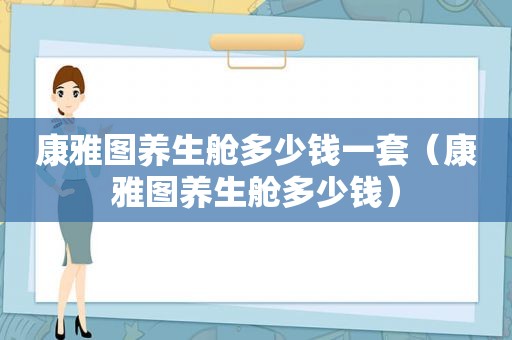 康雅图养生舱多少钱一套（康雅图养生舱多少钱）