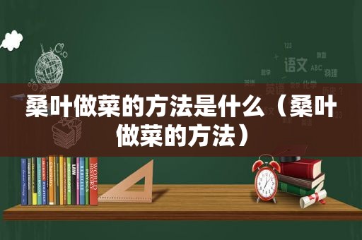 桑叶做菜的方法是什么（桑叶做菜的方法）