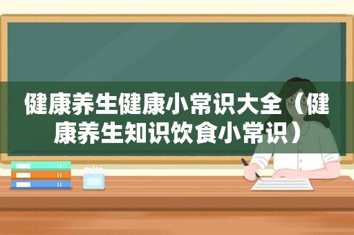 健康养生健康小常识大全（健康养生知识饮食小常识）