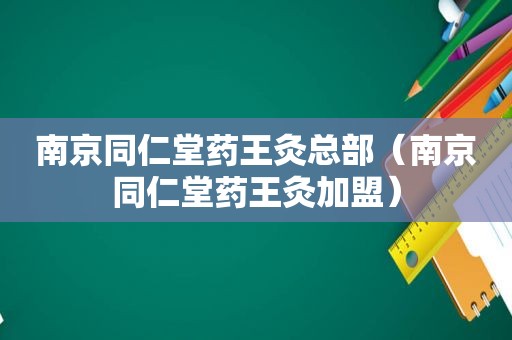 南京同仁堂药王灸总部（南京同仁堂药王灸加盟）