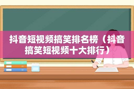 抖音短视频搞笑排名榜（抖音搞笑短视频十大排行）