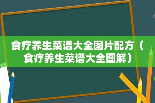 食疗养生菜谱大全图片配方（食疗养生菜谱大全图解）