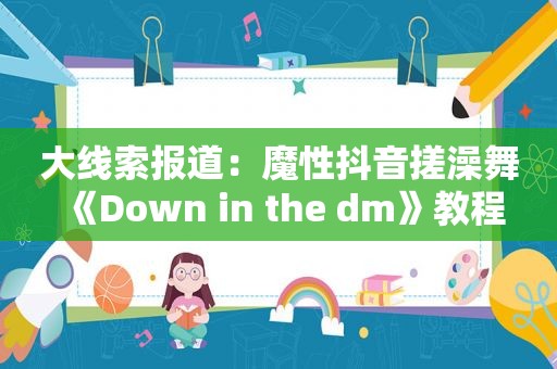 大线索报道：魔性抖音搓澡舞《Down in the dm》教程