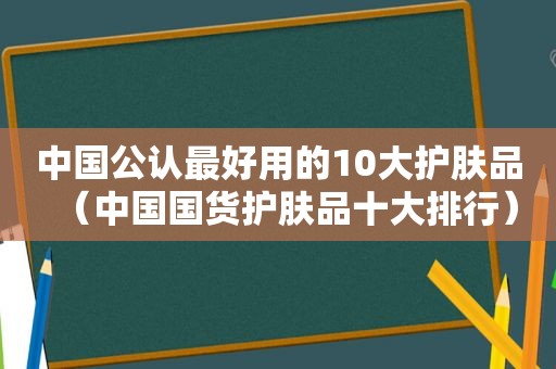 中国公认最好用的10大护肤品（中国国货护肤品十大排行）