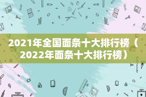 2021年全国面条十大排行榜（2022年面条十大排行榜）