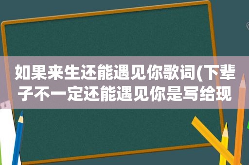 如果来生还能遇见你歌词(下辈子不一定还能遇见你是写给现任还是前任)