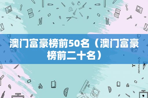 澳门富豪榜前50名（澳门富豪榜前二十名）