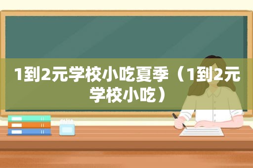 1到2元学校小吃夏季（1到2元学校小吃）