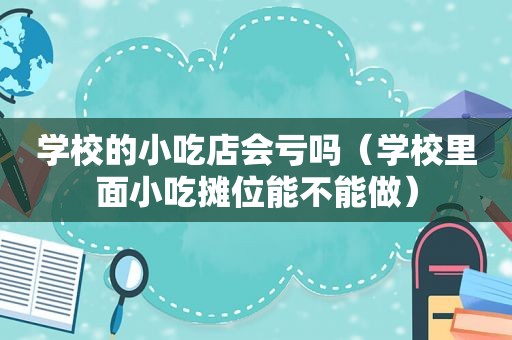 学校的小吃店会亏吗（学校里面小吃摊位能不能做）