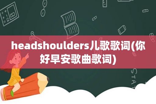 headshoulders儿歌歌词(你好早安歌曲歌词)