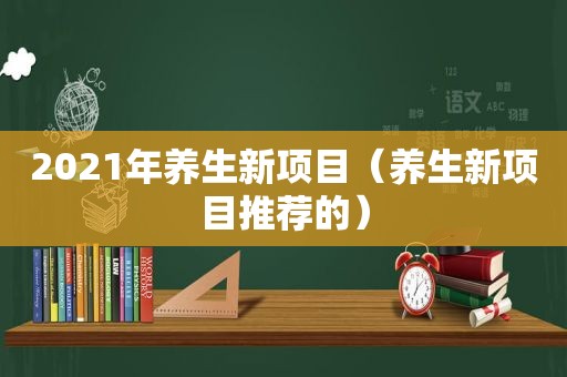 2021年养生新项目（养生新项目推荐的）