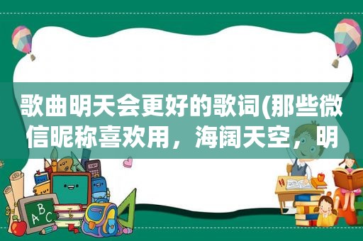 歌曲明天会更好的歌词(那些微信昵称喜欢用，海阔天空，明天会更好，一切随缘的人是什么样的心理)