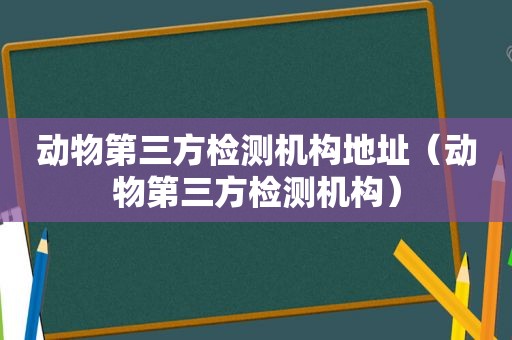 动物第三方检测机构地址（动物第三方检测机构）