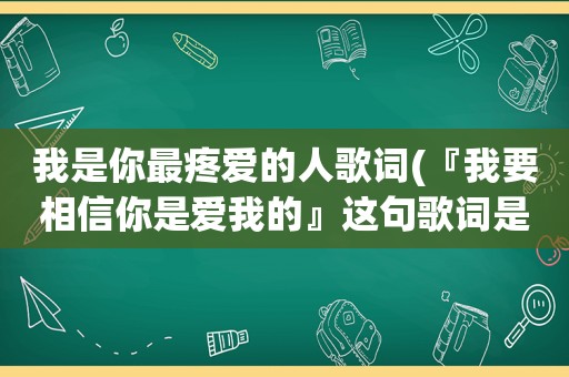 我是你最疼爱的人歌词(『我要相信你是爱我的』这句歌词是哪首歌里的)