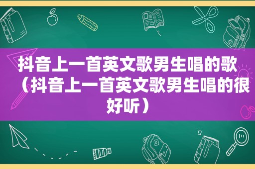 抖音上一首英文歌男生唱的歌（抖音上一首英文歌男生唱的很好听）