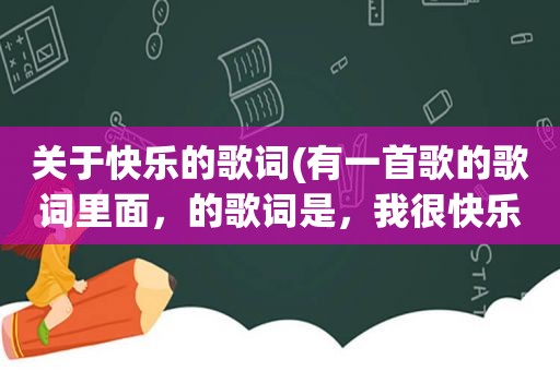 关于快乐的歌词(有一首歌的歌词里面，的歌词是，我很快乐)