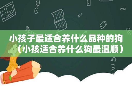 小孩子最适合养什么品种的狗（小孩适合养什么狗最温顺）