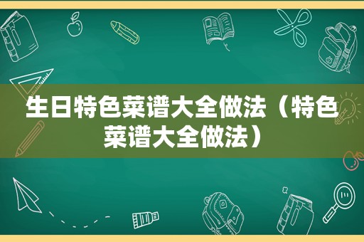 生日特色菜谱大全做法（特色菜谱大全做法）