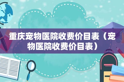 重庆宠物医院收费价目表（宠物医院收费价目表）