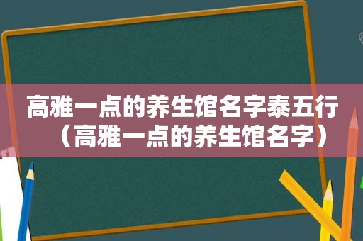 高雅一点的养生馆名字泰五行（高雅一点的养生馆名字）