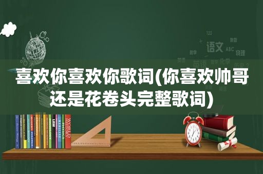 喜欢你喜欢你歌词(你喜欢帅哥还是花卷头完整歌词)