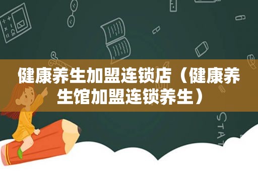 健康养生加盟连锁店（健康养生馆加盟连锁养生）