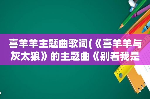 喜羊羊主题曲歌词(《喜羊羊与灰太狼》的主题曲《别看我是一只羊》的歌词)