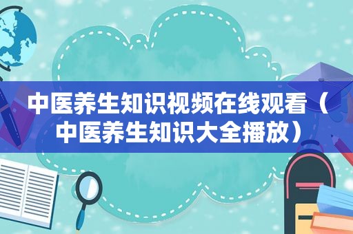 中医养生知识视频在线观看（中医养生知识大全播放）