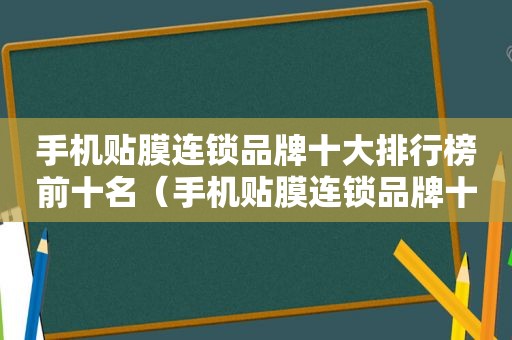 手机贴膜连锁品牌十大排行榜前十名（手机贴膜连锁品牌十大排行）