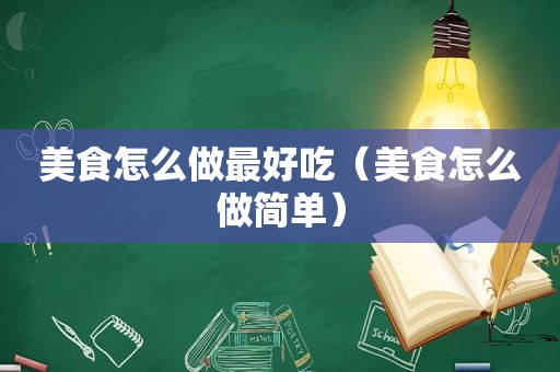 美食怎么做最好吃（美食怎么做简单）