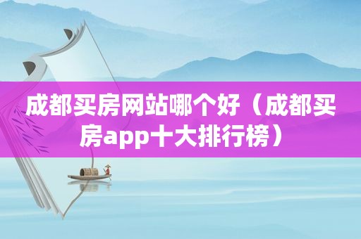 成都买房网站哪个好（成都买房app十大排行榜）