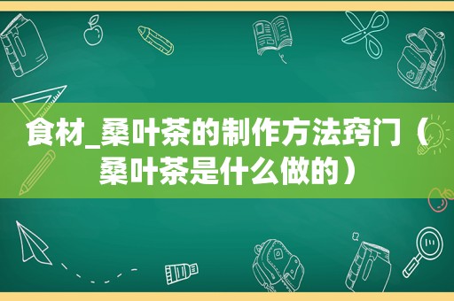 食材_桑叶茶的制作方法窍门（桑叶茶是什么做的）