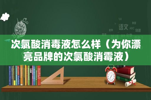 次氯酸消毒液怎么样（为你漂亮品牌的次氯酸消霉液）