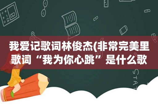 我爱记歌词林俊杰(非常完美里歌词“我为你心跳”是什么歌)