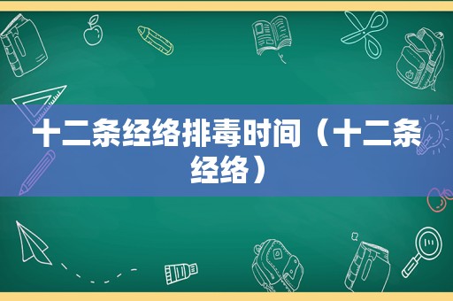 十二条经络排毒时间（十二条经络）